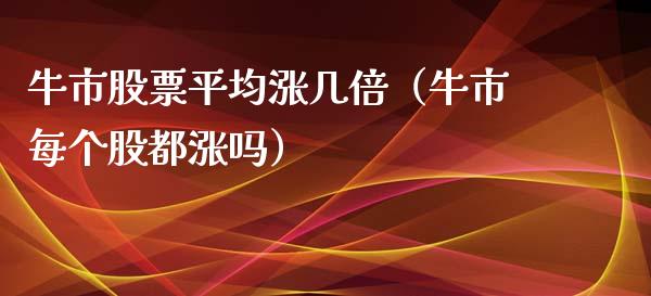 牛市股票平均涨几倍（牛市每个股都涨吗）_https://www.lansai.wang_股票知识_第1张