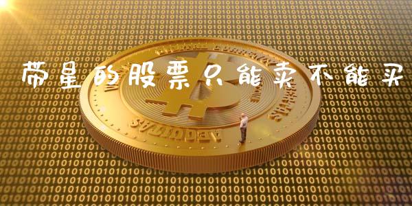 带星的股票只能卖不能买_https://www.lansai.wang_期货资讯_第1张
