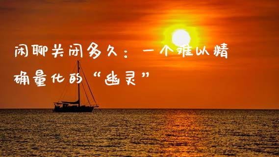 闲聊关闭多久：一个难以精确量化的“幽灵”_https://www.lansai.wang_股票问答_第1张