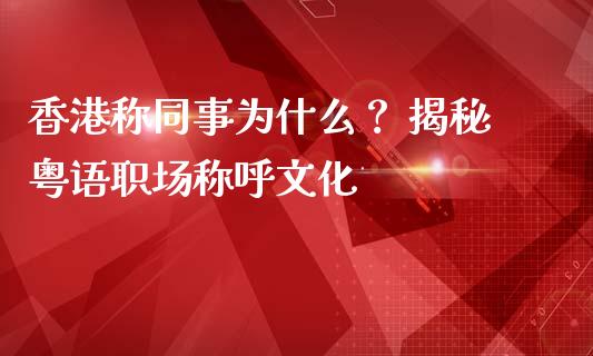香港称同事为什么？ 揭秘粤语职场称呼文化_https://www.lansai.wang_股票知识_第1张