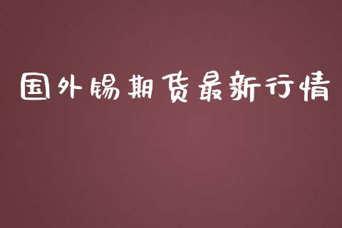 国外锡期货最新行情_https://www.lansai.wang_期货行情_第1张