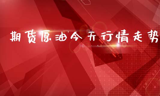 期货原油今天行情走势_https://www.lansai.wang_期货资讯_第1张