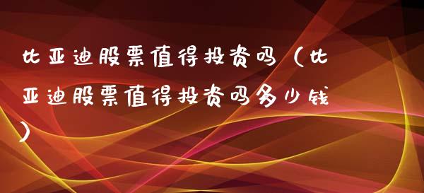 比亚迪股票值得投资吗（比亚迪股票值得投资吗多少钱）_https://www.lansai.wang_股票问答_第1张