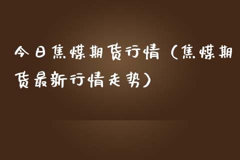 今日焦煤期货行情（焦煤期货最新行情走势）_https://www.lansai.wang_期货资讯_第1张
