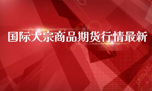 国际大宗商品期货行情最新_https://www.lansai.wang_期货行情_第1张