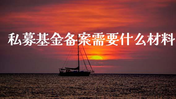私募基金备案需要什么材料_https://www.lansai.wang_理财百科_第1张