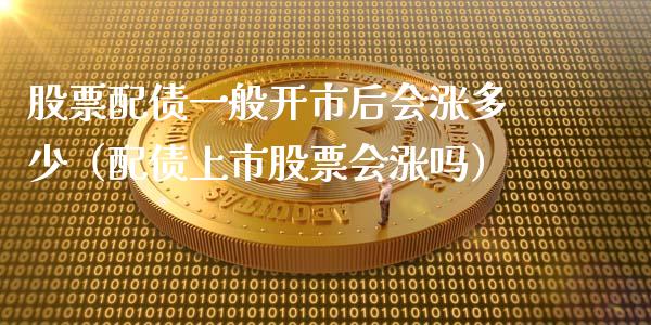股票配债一般开市后会涨多少（配债上市股票会涨吗）_https://www.lansai.wang_股票知识_第1张