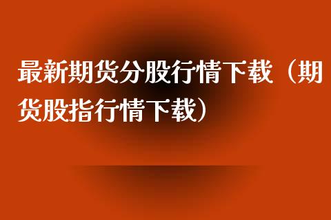 最新期货分股行情下载（期货股指行情下载）_https://www.lansai.wang_期货资讯_第1张