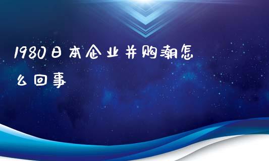 1980日本企业并购潮怎么回事_https://www.lansai.wang_期货资讯_第1张