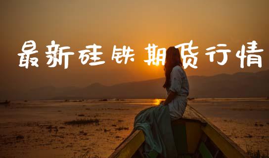 最新硅铁期货行情_https://www.lansai.wang_期货资讯_第1张