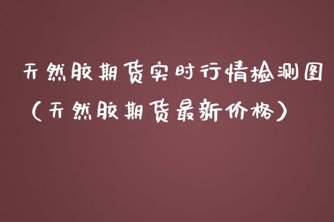 天然胶期货实时行情检测图（天然胶期货最新价格）_https://www.lansai.wang_期货资讯_第1张