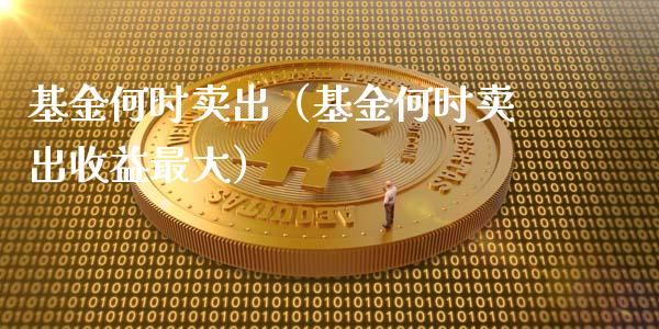 基金何时卖出（基金何时卖出收益最大）_https://www.lansai.wang_基金理财_第1张