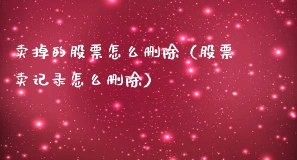 卖掉的股票怎么删除（股票卖记录怎么删除）_https://www.lansai.wang_股票问答_第1张