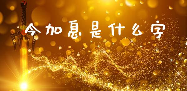 今加息是什么字_https://www.lansai.wang_股票知识_第1张
