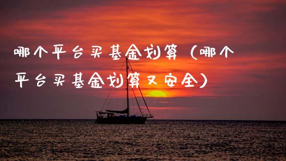 哪个平台买基金划算（哪个平台买基金划算又安全）_https://www.lansai.wang_基金理财_第1张
