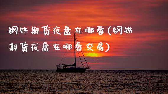 钢铁期货夜盘在哪看(钢铁期货夜盘在哪看交易)_https://www.lansai.wang_期货行情_第1张