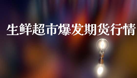生鲜超市爆发期货行情_https://www.lansai.wang_期货资讯_第1张