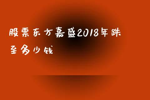 股票东方嘉盛2018年跌至多少钱_https://www.lansai.wang_期货行情_第1张