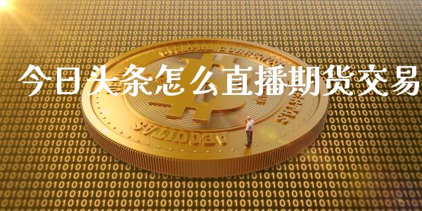 今日头条怎么直播期货交易_https://www.lansai.wang_期货直播_第1张