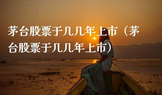 茅台股票于几几年上市（茅台股票于几几年上市）_https://www.lansai.wang_股票问答_第1张