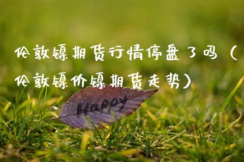 伦敦镍期货行情停盘了吗（伦敦镍价镍期货走势）_https://www.lansai.wang_恒生指数_第1张