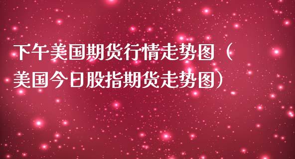 下午美国期货行情走势图（美国今日股指期货走势图）_https://www.lansai.wang_期货行情_第1张