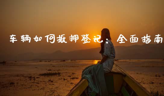 车辆如何抵押登记：全面指南_https://www.lansai.wang_恒生指数_第1张