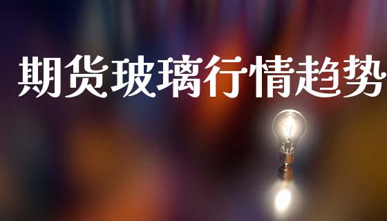 期货玻璃行情趋势_https://www.lansai.wang_期货行情_第1张