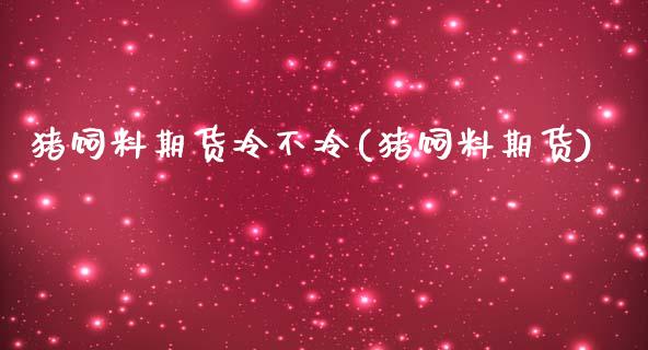 猪饲料期货冷不冷(猪饲料期货)_https://www.lansai.wang_期货行情_第1张