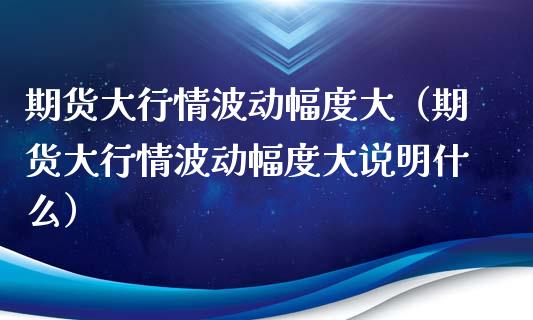 期货大行情波动幅度大（期货大行情波动幅度大说明什么）_https://www.lansai.wang_期货资讯_第1张