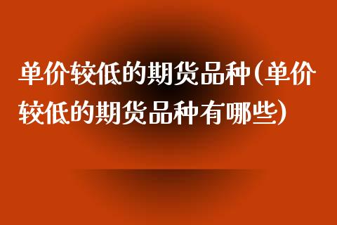 单价较低的期货品种(单价较低的期货品种有哪些)_https://www.lansai.wang_期货行情_第1张