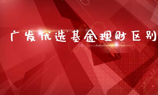 广发优选基金理财区别_https://www.lansai.wang_基金理财_第1张
