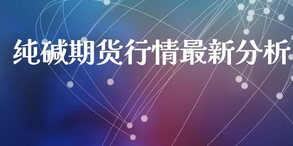 纯碱期货行情最新分析_https://www.lansai.wang_期货资讯_第1张
