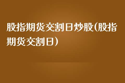股指期货交割日炒股(股指期货交割日)_https://www.lansai.wang_期货资讯_第1张