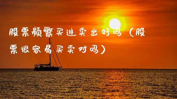 股票频繁买进卖出好吗（股票很容易买卖对吗）_https://www.lansai.wang_股票知识_第1张
