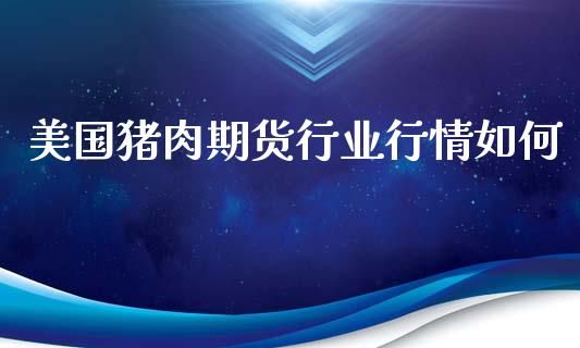 美国猪肉期货行业行情如何_https://www.lansai.wang_期货资讯_第1张