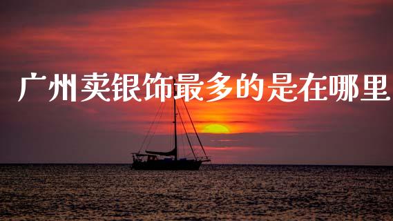 广州卖银饰最多的是在哪里_https://www.lansai.wang_期货资讯_第1张