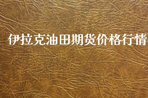 伊拉克油田期货价格行情_https://www.lansai.wang_未分类_第1张