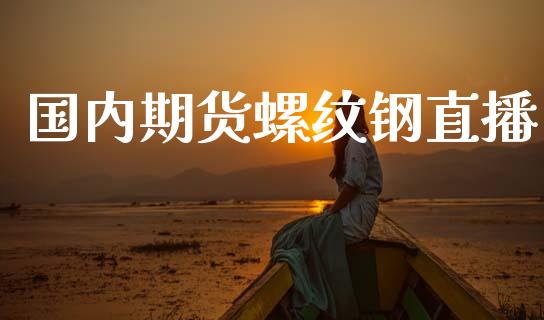 国内期货螺纹钢直播_https://www.lansai.wang_期货直播_第1张