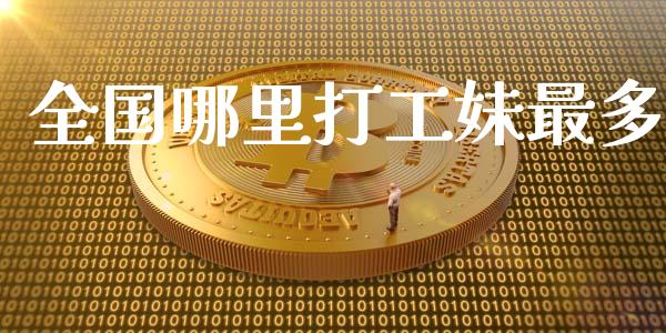 全国哪里打工妹最多_https://www.lansai.wang_期货行情_第1张