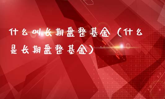 什么叫长期盘整基金（什么是长期盘整基金）_https://www.lansai.wang_基金理财_第1张