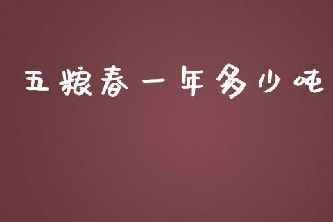 五粮春一年多少吨_https://www.lansai.wang_期货资讯_第1张