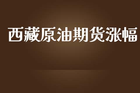 西藏原油期货涨幅_https://www.lansai.wang_期货行情_第1张