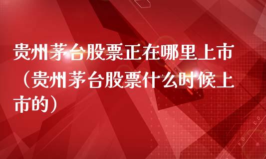 贵州茅台股票正在哪里上市（贵州茅台股票什么时候上市的）_https://www.lansai.wang_股票知识_第1张