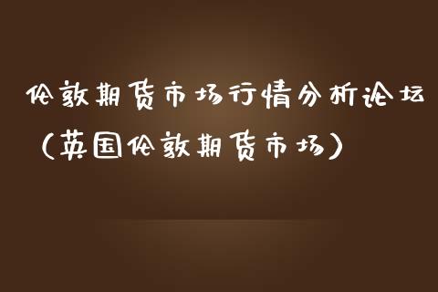 伦敦期货市场行情分析论坛（英国伦敦期货市场）_https://www.lansai.wang_期货行情_第1张