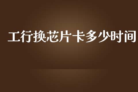 工行换芯片卡多少时间_https://www.lansai.wang_股票知识_第1张