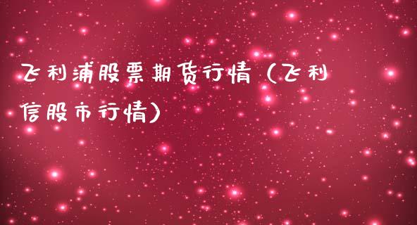飞利浦股票期货行情（飞利信股市行情）_https://www.lansai.wang_期货资讯_第1张