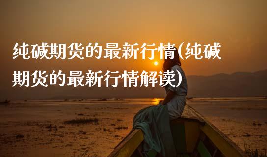 纯碱期货的最新行情(纯碱期货的最新行情解读)_https://www.lansai.wang_期货行情_第1张
