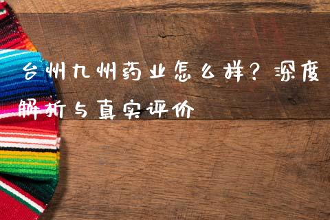 台州九州药业怎么样？深度解析与真实评价_https://www.lansai.wang_期货品种_第1张