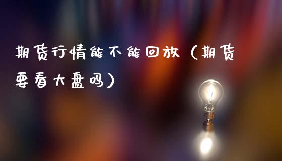 期货行情能不能回放（期货要看大盘吗）_https://www.lansai.wang_期货行情_第1张